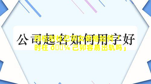 四柱时柱已卯女命格如何「时柱 🐼 己卯容易出轨吗」